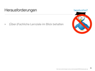 Herausforderungen


‣   (Über-)Fachliche Lernziele im Blick behalten




                                                                                                                        36
                                          http://www.loveitorchangeit.com/wp-content/uploads/2009/02/tweeducation.gif
 