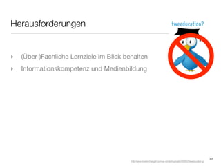 Herausforderungen


‣   (Über-)Fachliche Lernziele im Blick behalten
‣   Informationskompetenz und Medienbildung




                                                                                                                        37
                                          http://www.loveitorchangeit.com/wp-content/uploads/2009/02/tweeducation.gif
 