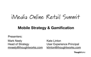 iMedia Online Retail Summit
      Mobile Strategy & Gamiﬁcation

Presenters:
Mark Neely                Kate Linton
Head of Strategy          User Experience Principal
mneely@thoughtworks.com   klinton@thoughtworks.com
 