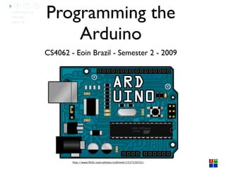 Programming the
    Arduino
CS4062 - Eoin Brazil - Semester 2 - 2009




        http://www.ﬂickr.com/photos/collinmel/2317520331/
 