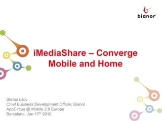iMediaShare Center iMediaShare– Converge Mobile and Home Stefan Lilov Chief Business Development Officer, Bianor AppCircus @ Mobile 2.0 Europe Barcelona, Jun 17th 2010 