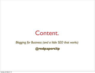 Content.
                       Blogging for Business (and a little SEO that works)
                                      @redpaperclip




Sunday, 24 March, 13
 