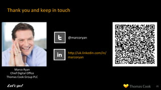 Thank	
  you	
  and	
  keep	
  in	
  touch	
  
•  @marcoryan	
  
•  hcp://uk.linkedin.com/in/
marcoryan	
  
21	
  
Marco	
  Ryan	
  
Chief	
  Digital	
  Oﬃce	
  
Thomas	
  Cook	
  Group	
  PLC	
  
 
