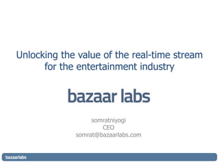 Unlocking the value of the real-time stream for the entertainment industry  somratniyogi CEO somrat@bazaarlabs.com 