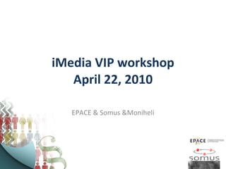 iMedia VIP workshop April 22, 2010 EPACE & Somus &Moniheli 