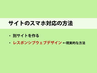 サイトのスマホ対応の方法 
• 
別サイトを作る（別のURLで準備） 
• 
レスポンシブウェブデザイン（CSSで切替）  