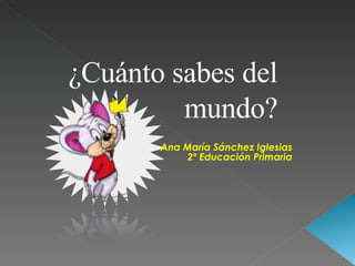 Ana María Sánchez Iglesias 2º Educación Primaria ¿Cuánto sabes del mundo? 