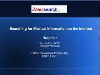 Searching for Medical Information on the Internet

                     Hong Kao
                  Bsc, BscPhm, BCPS
                   Clinical Pharmacist


            HSICT Professional Practice Day
                    Sept 14, 2011
 