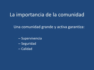 La importancia de la comunidad
Una comunidad grande y activa garantiza:
– Supervivencia
– Seguridad
– Calidad
 
