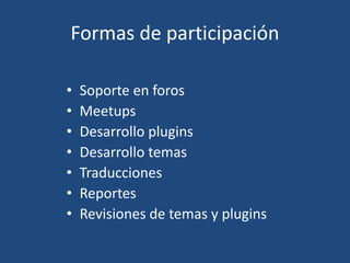 Formas de participación
• Soporte en foros
• Meetups
• Desarrollo plugins
• Desarrollo temas
• Traducciones
• Reportes
• Revisiones de temas y plugins
 