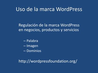 Uso de la marca WordPress
Regulación de la marca WordPress
en negocios, productos y servicios
– Palabra
– Imagen
– Dominios
http://wordpressfoundation.org/
 