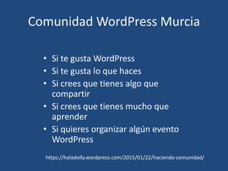 Comunidad WordPress Murcia
• Si te gusta WordPress
• Si te gusta lo que haces
• Si crees que tienes algo que
compartir
• Si crees que tienes mucho que
aprender
• Si quieres organizar algún evento
WordPress
https://holadolly.wordpress.com/2015/01/22/haciendo-comunidad/
 