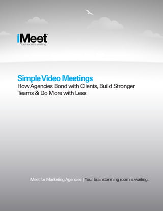 TM




 Your room is waiting.




Simple Video Meetings
How Agencies Bond with Clients, Build Stronger
Teams & Do More with Less




        iMeet for Marketing Agencies | Your brainstorming room is waiting.
 