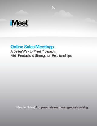 TM




 Your room is waiting.




Online Sales Meetings
A Better Way to Meet Prospects,
Pitch Products & Strengthen Relationships




      iMeet for Sales |Your personal sales meeting room is waiting.
 