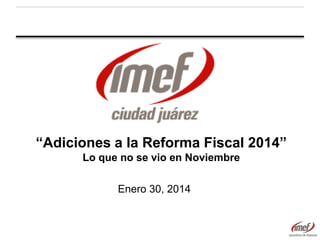 “Adiciones a la Reforma Fiscal 2014”
Lo que no se vio en Noviembre
Enero 30, 2014

 