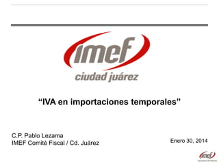 “IVA en importaciones temporales”

C.P. Pablo Lezama
IMEF Comité Fiscal / Cd. Juárez

Enero 30, 2014

 
