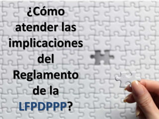 ¿Cómo
 atender las
implicaciones
     del
 Reglamento
    de la
  LFPDPPP?
 