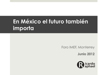 En México el futuro también
importa


                 Foro IMEF, Monterrey

                          Junio 2012
 
