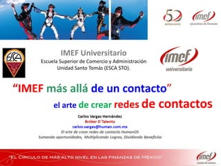 IMEF Universitario
     Escuela Superior de Comercio y Administración
            Unidad Santo Tomás (ESCA STO).



“IMEF más allá de un contacto”
          el arte de crear redes de                  contactos
 