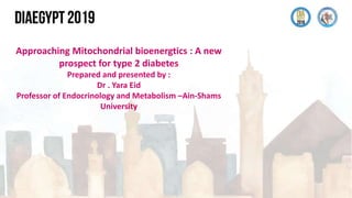 Approaching Mitochondrial bioenergtics : A new
prospect for type 2 diabetes
Prepared and presented by :
Dr . Yara Eid
Professor of Endocrinology and Metabolism –Ain-Shams
University
 