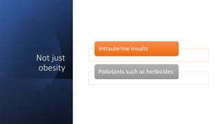 Not just
obesity
Intrauterine insults
Pollutants such as herbicides
 