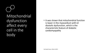 Mitochondrial
dysfunction
affect every
cell in the
body
• It was shown that mitochondrial function
is lower in the myocardium with LV
diastolic dysfunction, which is the
characteristic feature of diabetic
cardiomyopathy
Cell Death Discov. 2016;2:15072.
 