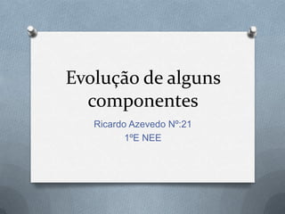 Evolução de alguns
  componentes
   Ricardo Azevedo Nº:21
          1ºE NEE
 