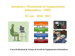 Instalação e Manutenção de Equipamentos
           Informáticos – IMEI

                 10º ano – 2010 / 2011




Curso Profissional de Técnico de Gestão de Equipamentos Informáticos
 