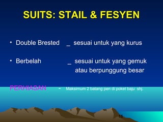 SUITS: STAIL & FESYEN
• Double Brested

_ sesuai untuk yang kurus

• Berbelah

_ sesuai untuk yang gemuk
atau berpunggung besar

PERHIASAN

-

Maksimum 2 batang pen di poket baju shj.

16

 