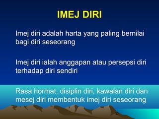 IMEJ DIRI
Imej diri adalah harta yang paling bernilai
bagi diri seseorang
Imej diri ialah anggapan atau persepsi diri
terhadap diri sendiri
Rasa hormat, disiplin diri, kawalan diri dan
mesej diri membentuk imej diri seseorang
2

 