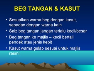 BEG TANGAN & KASUT
• Sesuaikan warna beg dengan kasut,
sepadan dengan warna kain
• Saiz beg tangan jangan terlalu kecil/besar
• Beg tangan ke majlis – kecil bertali
pendek atau jenis kepit
• Kasut warna gelap sesuai untuk majlis
rasmi

24

 