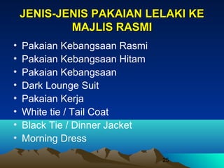 JENIS-JENIS PAKAIAN LELAKI KE
MAJLIS RASMI
•
•
•
•
•
•
•
•

Pakaian Kebangsaan Rasmi
Pakaian Kebangsaan Hitam
Pakaian Kebangsaan
Dark Lounge Suit
Pakaian Kerja
White tie / Tail Coat
Black Tie / Dinner Jacket
Morning Dress
25

 