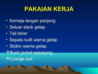 PAKAIAN KERJA
• Kemeja lengan panjang
• Seluar slack gelap
• Tali leher
• Sepatu kulit warna gelap
• Stokin warna gelap
Bush jacket sepasang
Lounge suit
33

 
