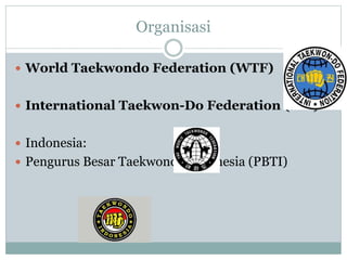 Organisasi
 World Taekwondo Federation (WTF)
 International Taekwon-Do Federation (ITF)
 Indonesia:
 Pengurus Besar Taekwondo Indonesia (PBTI)
 