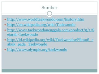 Sumber
 http://www.worldtaekwondo.com/history.htm
 http://en.wikipedia.org/wiki/Taekwondo
 http://www.taekwondonenggala.com/product/9/1/S
ejarah-Taekwondo
 http://id.wikipedia.org/wiki/Taekwondo#Filosofi_s
abuk_pada_Taekwondo
 http://www.olympic.org/taekwondo
 