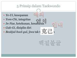 5 Prinsip dalam Taekwondo
 Ye-Ui, kesopanan
 Yom-Chi, integritas
 In-Nae, ketekunan, kesabaran
 Guk-Gi, disiplin diri
 Beakjul-bool-gul, jiwa tak terkalahkan
 