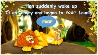lion suddenly woke up
It got angry and began to Loudlyroar
roar