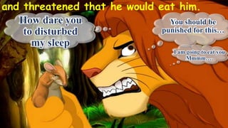 and threatened that he would eat him.
How dare you
to disturbed
my sleep
You should be
punished for this…
I am going to eat you
Mmmm….