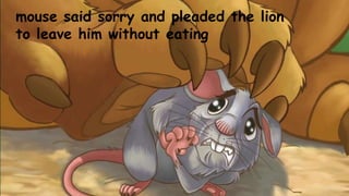 mouse said sorry and pleaded the lion
to leave him without eating