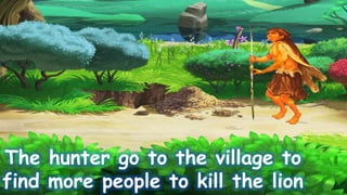 The hunter go to the village to
find more people to kill the lion