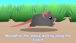Meanwhile the mouse walking along the
forest