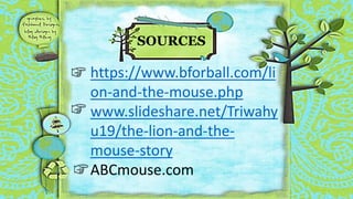 SOURCES
https://www.bforball.com/li
on-and-the-mouse.php
www.slideshare.net/Triwahy
u19/the-lion-and-the-
mouse-story
ABCmouse.com