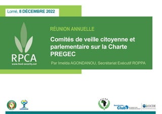 Lomé, 8 DÉCEMBRE 2022
RÉUNION ANNUELLE
Comités de veille citoyenne et
parlementaire sur la Charte
PREGEC
Par Imelda AGONDANOU, Secrétariat Exécutif ROPPA
 