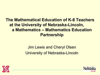 The Mathematical Education of K-8 Teachers
 at the University of Nebraska-Lincoln,
   a Mathematics – Mathematics Education
                 Partnership

          Jim Lewis and Cheryl Olsen
         University of Nebraska-Lincoln
 