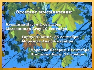 Осенние именинникиКульпина Настя 2 сентябряМележников Егор 10 сентябряГарцуев Данил  28 сентября             Морозова Аня 14 октября                    Дорожко Валерия 19 октября                    Шишкина Катя  21 ноября
