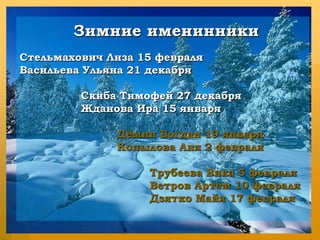 Зимние именинникиЗимние именинникиСтельмахович Лиза 15 февраляВасильева Ульяна 21 декабря                 Скиба Тимофей 27 декабря                 Жданова Ира 15 января                           Дёмин Богдан 19 января                           Копылова Аня 2 февраля                                    Трубеева Вика 5 февраля                                    Ветров Артём 10 февраля                                    Дзятко Майя 17 февраля