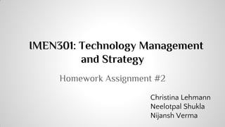 IMEN301: Technology Management
and Strategy
Homework Assignment #2
Christina Lehmann
Neelotpal Shukla
Nijansh Verma

 