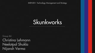 IMEN301: Technology Management and Strategy

Skunkworks
Group #4

Christina Lehmann
Neelotpal Shukla
Nijansh Verma

 