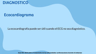 DIAGNOSTICO
La ecocardiografía puede ser útil cuando el ECG no sea diagnóstico.
Ecocardiograma
Guía ESC 2018 sobre el tratamiento de las enfermedades cardiovasculares durante el embarazo
 