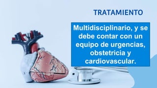 TRATAMIENTO
Multidisciplinario, y se
debe contar con un
equipo de urgencias,
obstetricia y
cardiovascular.
 
